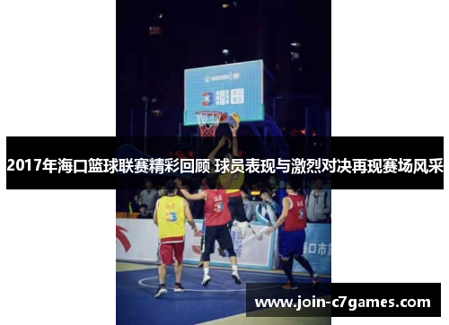 2017年海口篮球联赛精彩回顾 球员表现与激烈对决再现赛场风采