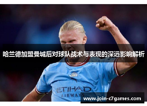 哈兰德加盟曼城后对球队战术与表现的深远影响解析