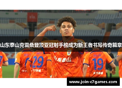 山东泰山克雷桑登顶亚冠射手榜成为新王者书写传奇篇章