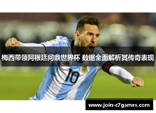 梅西带领阿根廷问鼎世界杯 数据全面解析其传奇表现
