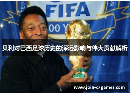 贝利对巴西足球历史的深远影响与伟大贡献解析