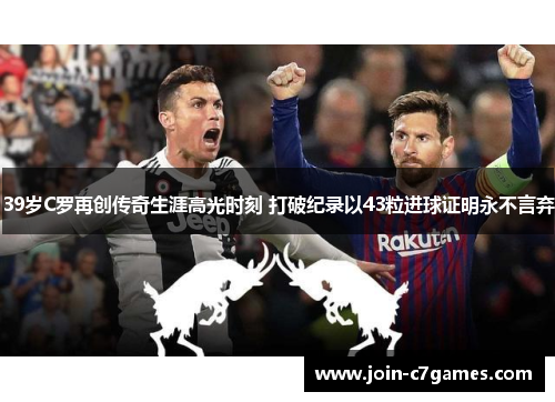 39岁C罗再创传奇生涯高光时刻 打破纪录以43粒进球证明永不言弃