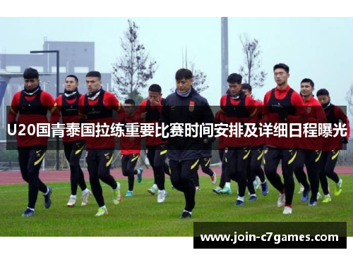 U20国青泰国拉练重要比赛时间安排及详细日程曝光