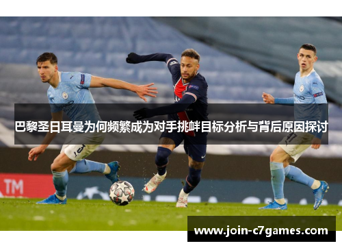 巴黎圣日耳曼为何频繁成为对手挑衅目标分析与背后原因探讨