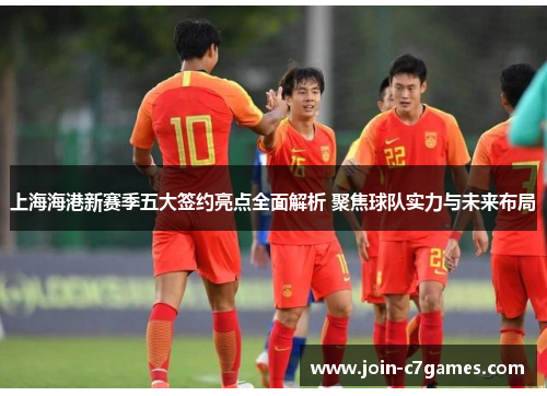 上海海港新赛季五大签约亮点全面解析 聚焦球队实力与未来布局