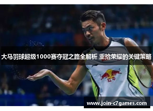 大马羽球超级1000赛夺冠之路全解析 重拾荣耀的关键策略