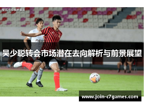 吴少聪转会市场潜在去向解析与前景展望