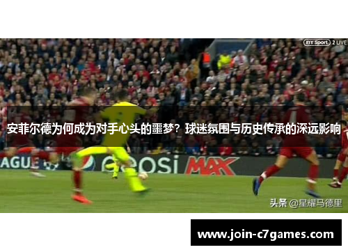安菲尔德为何成为对手心头的噩梦？球迷氛围与历史传承的深远影响