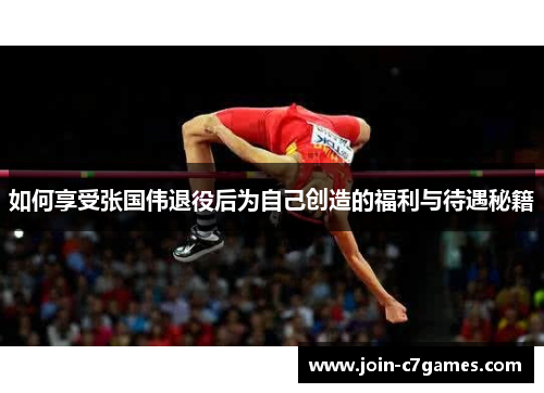 如何享受张国伟退役后为自己创造的福利与待遇秘籍