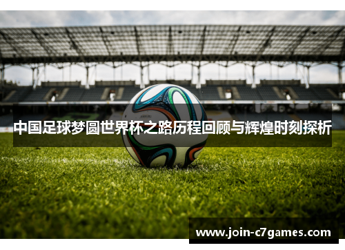 中国足球梦圆世界杯之路历程回顾与辉煌时刻探析