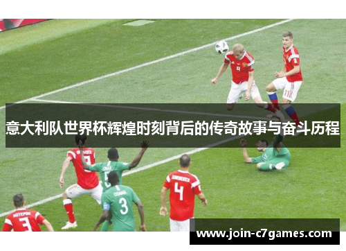 意大利队世界杯辉煌时刻背后的传奇故事与奋斗历程