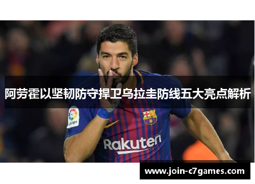 阿劳霍以坚韧防守捍卫乌拉圭防线五大亮点解析