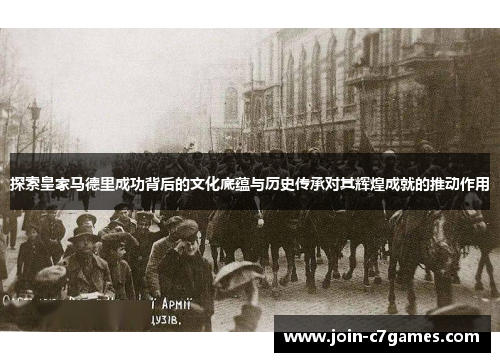 探索皇家马德里成功背后的文化底蕴与历史传承对其辉煌成就的推动作用