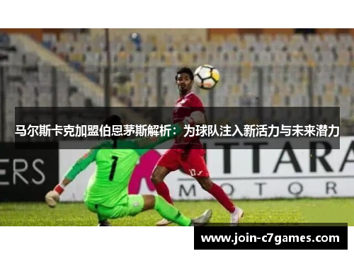 马尔斯卡克加盟伯恩茅斯解析:为球队注入新活力与未来潜力 马尔斯卡克加盟伯恩茅斯解析:为球队注入新活力与未来潜力