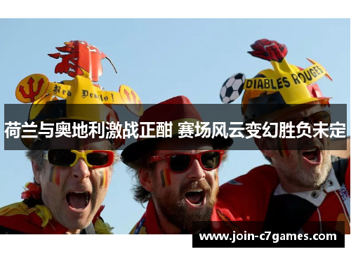 荷兰与奥地利激战正酣 赛场风云变幻胜负未定