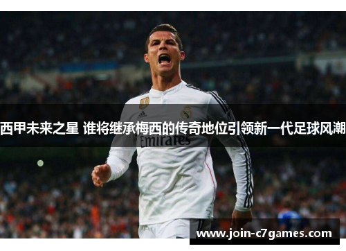 西甲未来之星 谁将继承梅西的传奇地位引领新一代足球风潮