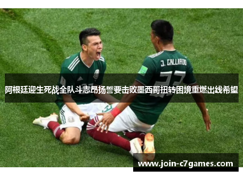 阿根廷迎生死战全队斗志昂扬誓要击败墨西哥扭转困境重燃出线希望 阿根廷迎生死战全队斗志昂扬誓要击败墨西哥扭转困境重燃出线希望