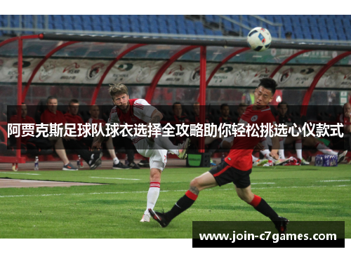 阿贾克斯足球队球衣选择全攻略助你轻松挑选心仪款式 阿贾克斯足球队球衣选择全攻略助你轻松挑选心仪款式