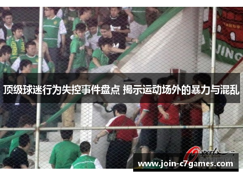 顶级球迷行为失控事件盘点 揭示运动场外的暴力与混乱 顶级球迷行为失控事件盘点 揭示运动场外的暴力与混乱