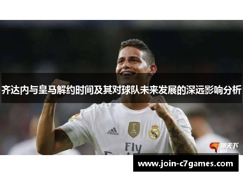 齐达内与皇马解约时间及其对球队未来发展的深远影响分析