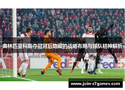 奥林匹亚科斯夺冠背后隐藏的战略布局与球队精神解析 奥林匹亚科斯夺冠背后隐藏的战略布局与球队精神解析