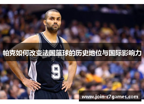 帕克如何改变法国篮球的历史地位与国际影响力 帕克如何改变法国篮球的历史地位与国际影响力