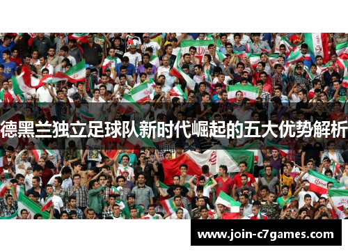 德黑兰独立足球队新时代崛起的五大优势解析